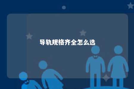 导轨规格齐全怎么选 